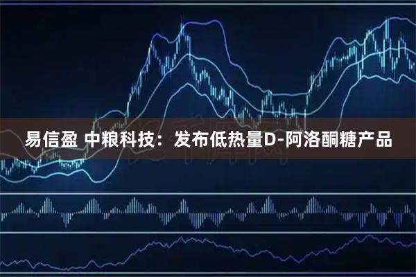 易信盈 中粮科技：发布低热量D-阿洛酮糖产品