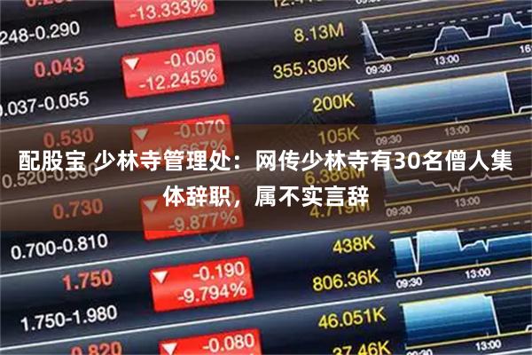 配股宝 少林寺管理处：网传少林寺有30名僧人集体辞职，属不实言辞