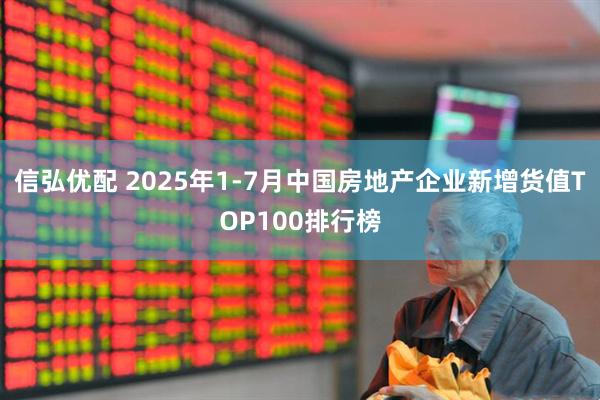 信弘优配 2025年1-7月中国房地产企业新增货值TOP100排行榜