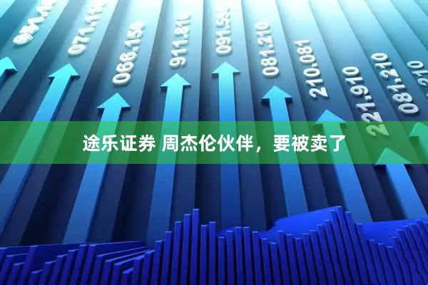 途乐证券 周杰伦伙伴，要被卖了