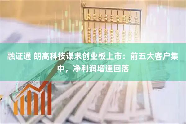 融证通 朗高科技谋求创业板上市:前五大客户集中,净利润增速回落