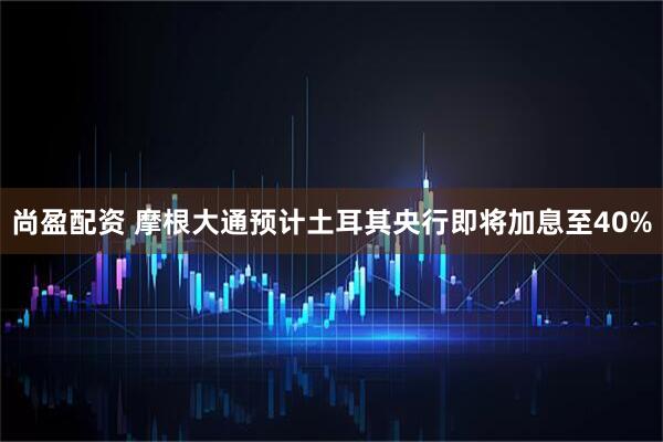 尚盈配资 摩根大通预计土耳其央行即将加息至40%