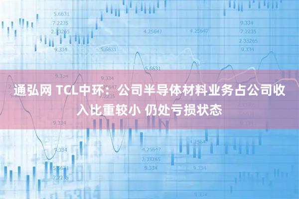 通弘网 TCL中环：公司半导体材料业务占公司收入比重较小 仍处亏损状态