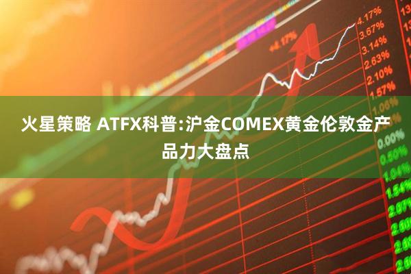 火星策略 ATFX科普:沪金COMEX黄金伦敦金产品力大盘点