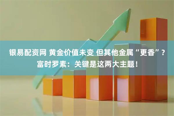 银易配资网 黄金价值未变 但其他金属“更香”?富时罗素:关键是这两大主题!