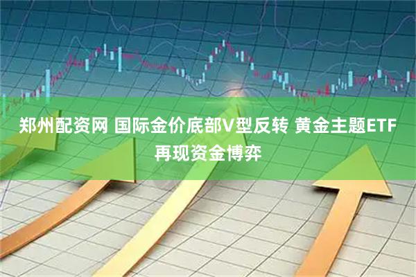 郑州配资网 国际金价底部V型反转 黄金主题ETF再现资金博弈