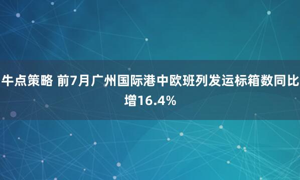 牛点策略 前7月广州国际港中欧班列发运标箱数同比增16.4%