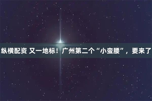 纵横配资 又一地标！广州第二个“小蛮腰”，要来了