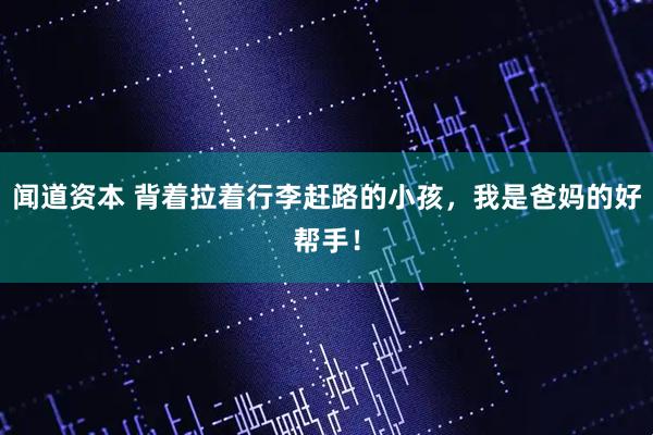 闻道资本 背着拉着行李赶路的小孩，我是爸妈的好帮手！