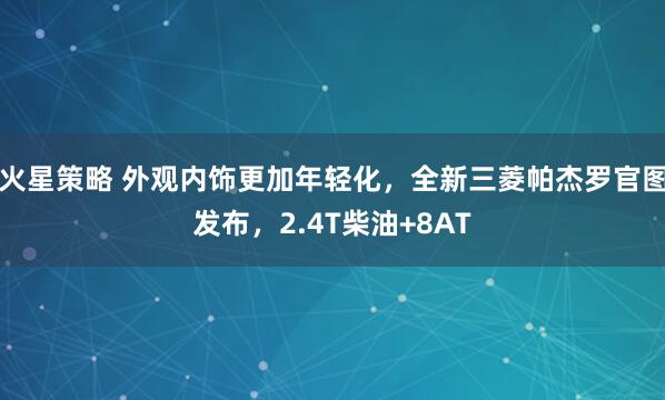 火星策略 外观内饰更加年轻化，全新三菱帕杰罗官图发布，2.4T柴油+8AT